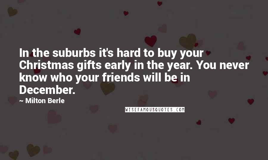 Milton Berle Quotes: In the suburbs it's hard to buy your Christmas gifts early in the year. You never know who your friends will be in December.