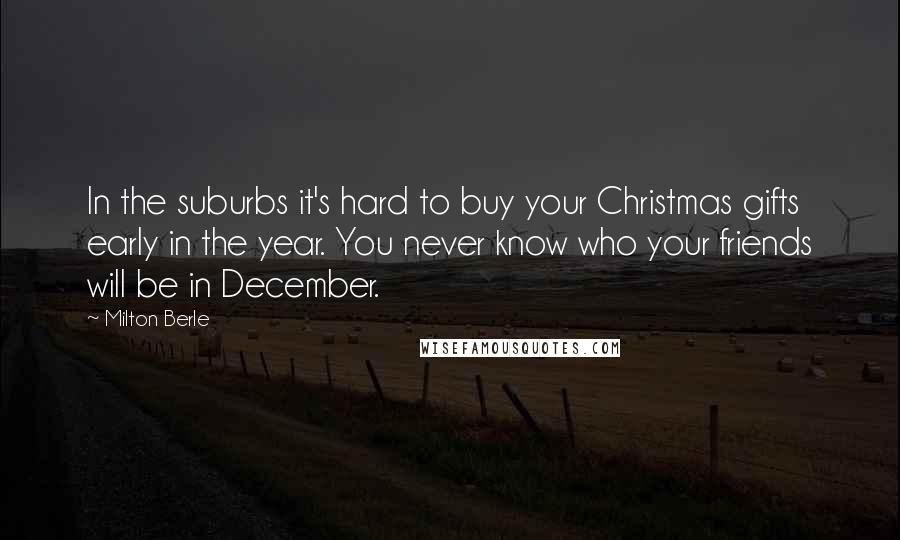 Milton Berle Quotes: In the suburbs it's hard to buy your Christmas gifts early in the year. You never know who your friends will be in December.