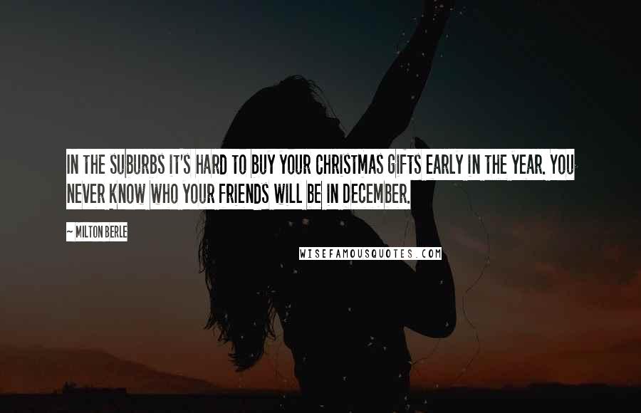 Milton Berle Quotes: In the suburbs it's hard to buy your Christmas gifts early in the year. You never know who your friends will be in December.