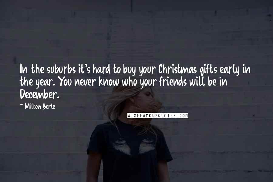 Milton Berle Quotes: In the suburbs it's hard to buy your Christmas gifts early in the year. You never know who your friends will be in December.