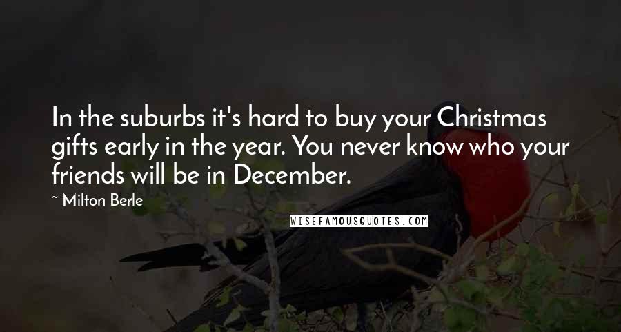 Milton Berle Quotes: In the suburbs it's hard to buy your Christmas gifts early in the year. You never know who your friends will be in December.