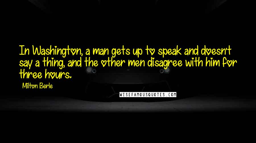 Milton Berle Quotes: In Washington, a man gets up to speak and doesn't say a thing, and the other men disagree with him for three hours.