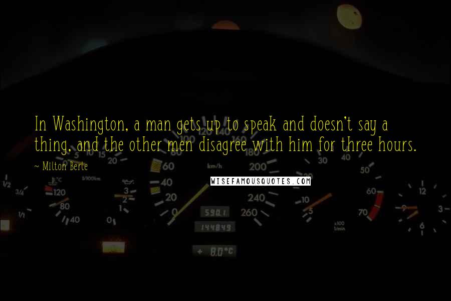 Milton Berle Quotes: In Washington, a man gets up to speak and doesn't say a thing, and the other men disagree with him for three hours.