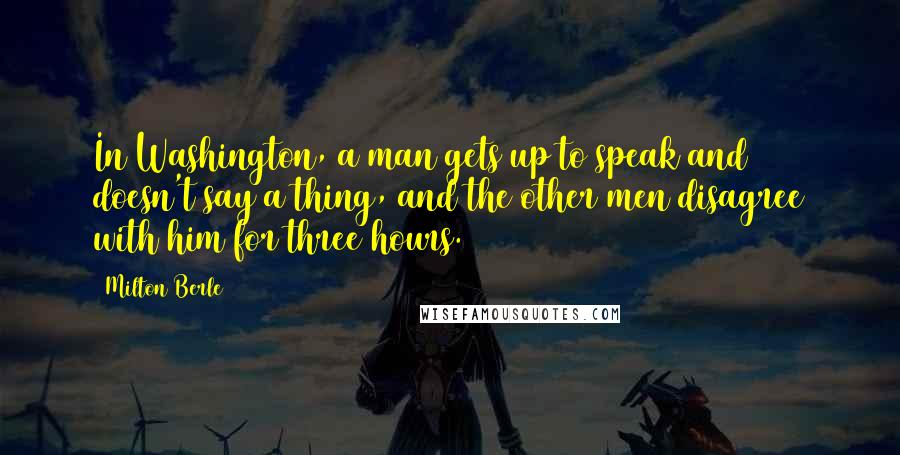 Milton Berle Quotes: In Washington, a man gets up to speak and doesn't say a thing, and the other men disagree with him for three hours.