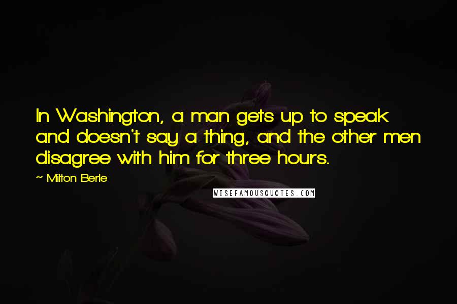 Milton Berle Quotes: In Washington, a man gets up to speak and doesn't say a thing, and the other men disagree with him for three hours.