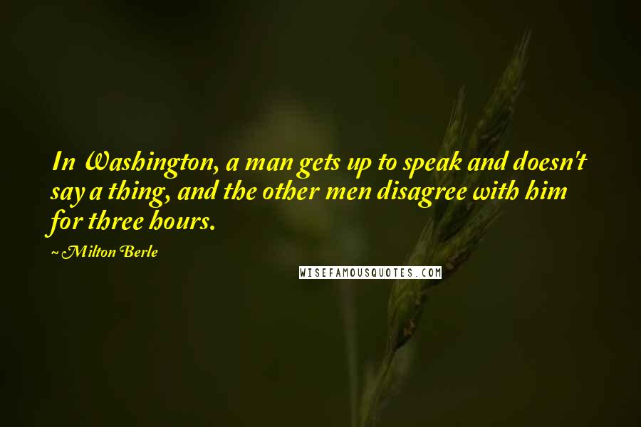 Milton Berle Quotes: In Washington, a man gets up to speak and doesn't say a thing, and the other men disagree with him for three hours.