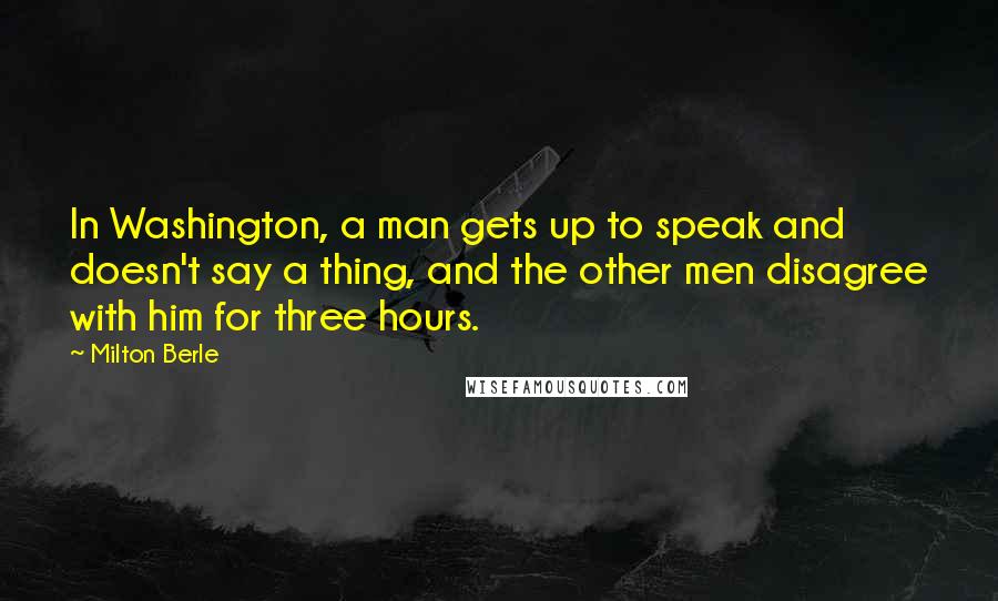 Milton Berle Quotes: In Washington, a man gets up to speak and doesn't say a thing, and the other men disagree with him for three hours.