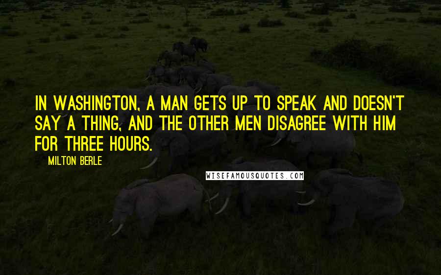 Milton Berle Quotes: In Washington, a man gets up to speak and doesn't say a thing, and the other men disagree with him for three hours.