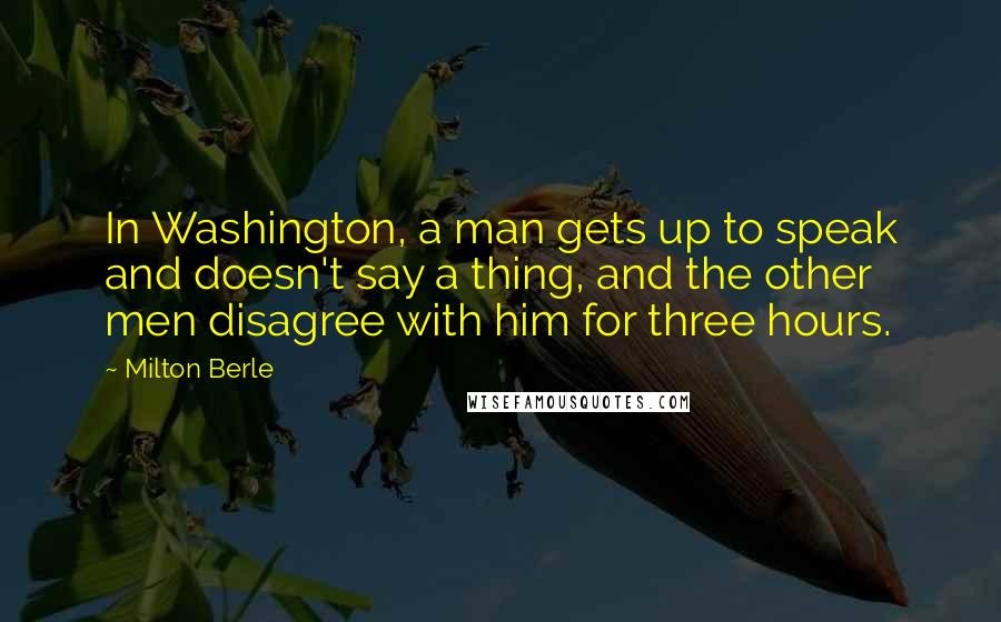 Milton Berle Quotes: In Washington, a man gets up to speak and doesn't say a thing, and the other men disagree with him for three hours.