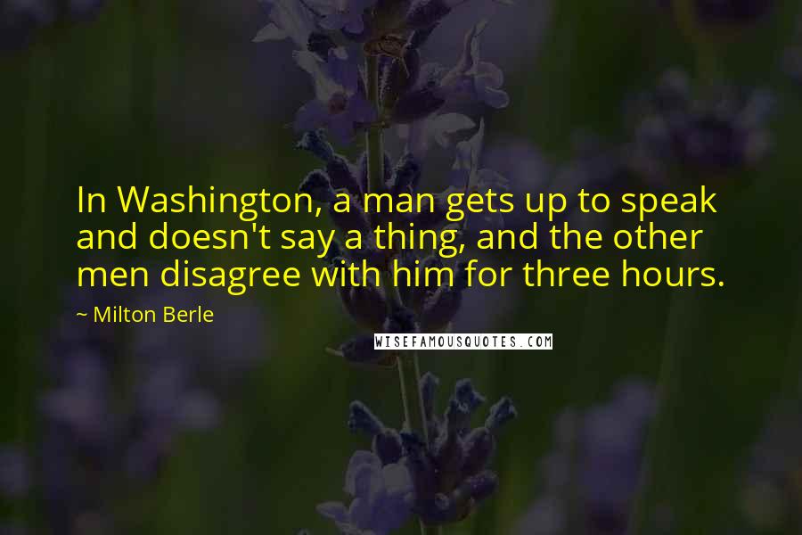 Milton Berle Quotes: In Washington, a man gets up to speak and doesn't say a thing, and the other men disagree with him for three hours.