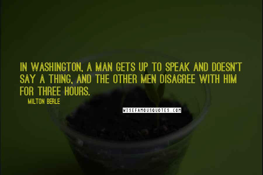 Milton Berle Quotes: In Washington, a man gets up to speak and doesn't say a thing, and the other men disagree with him for three hours.