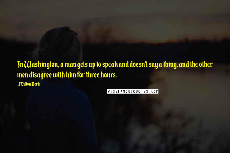 Milton Berle Quotes: In Washington, a man gets up to speak and doesn't say a thing, and the other men disagree with him for three hours.