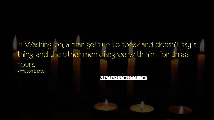 Milton Berle Quotes: In Washington, a man gets up to speak and doesn't say a thing, and the other men disagree with him for three hours.