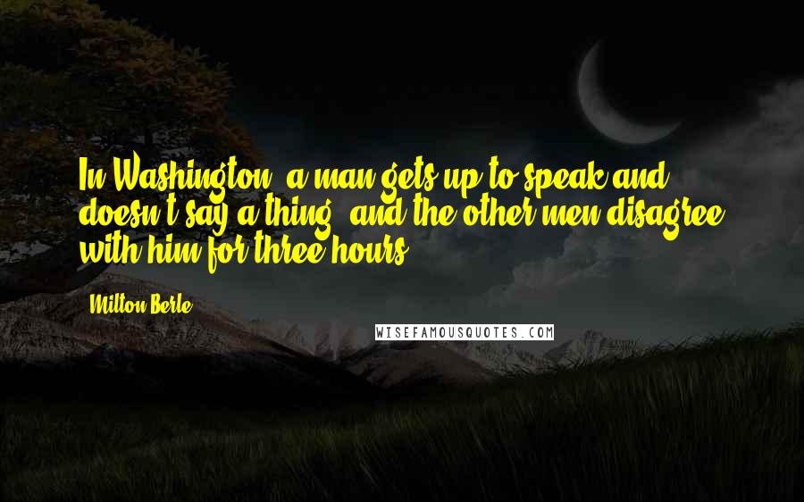 Milton Berle Quotes: In Washington, a man gets up to speak and doesn't say a thing, and the other men disagree with him for three hours.