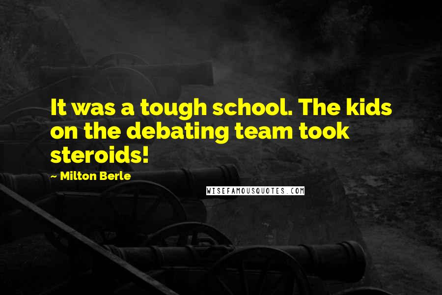 Milton Berle Quotes: It was a tough school. The kids on the debating team took steroids!