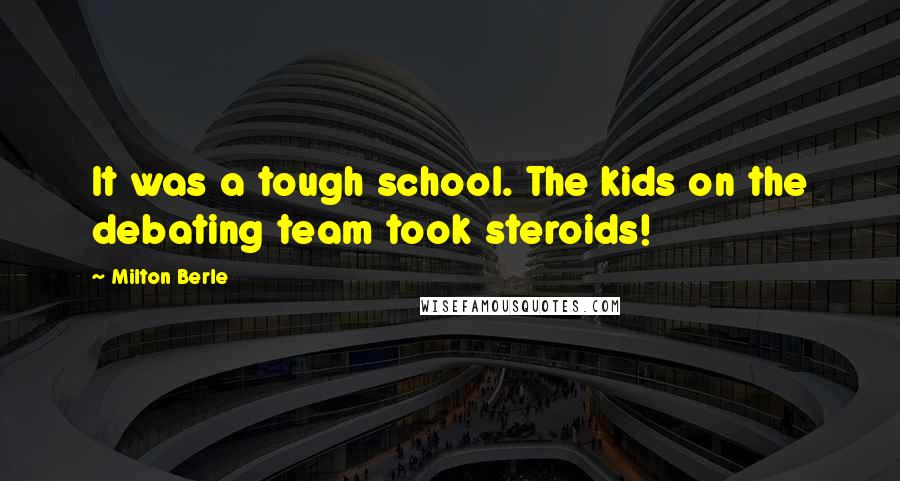 Milton Berle Quotes: It was a tough school. The kids on the debating team took steroids!