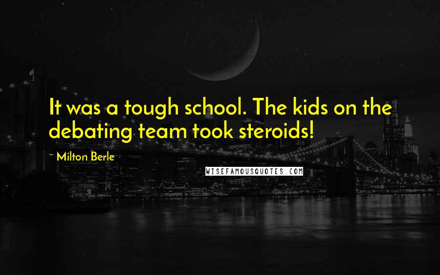 Milton Berle Quotes: It was a tough school. The kids on the debating team took steroids!