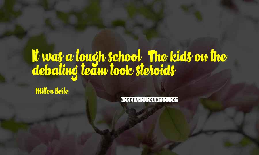 Milton Berle Quotes: It was a tough school. The kids on the debating team took steroids!