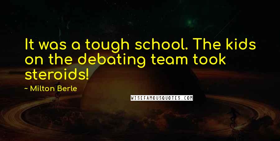 Milton Berle Quotes: It was a tough school. The kids on the debating team took steroids!