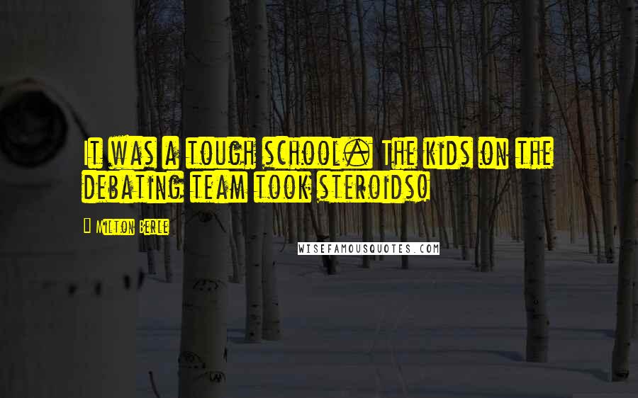 Milton Berle Quotes: It was a tough school. The kids on the debating team took steroids!