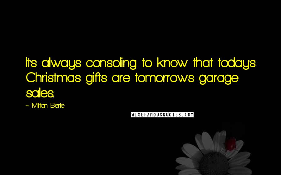 Milton Berle Quotes: It's always consoling to know that today's Christmas gifts are tomorrow's garage sales.