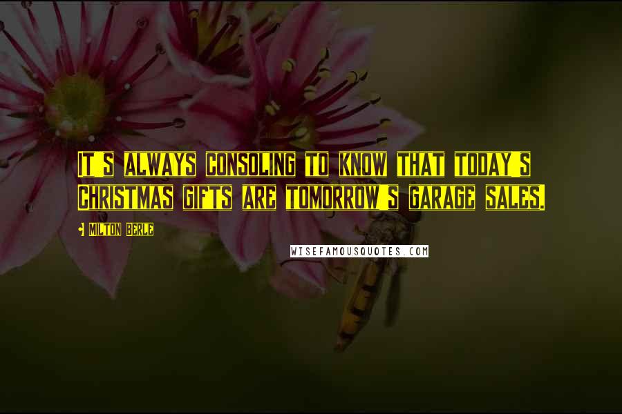 Milton Berle Quotes: It's always consoling to know that today's Christmas gifts are tomorrow's garage sales.