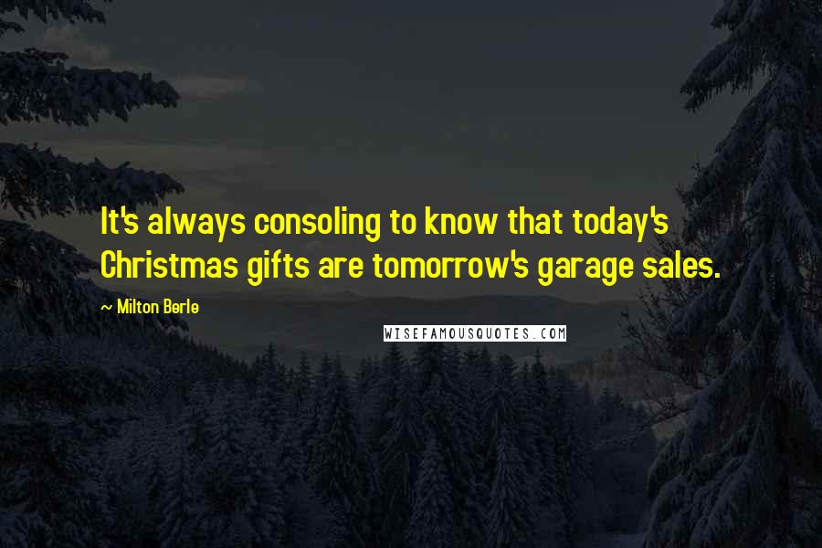Milton Berle Quotes: It's always consoling to know that today's Christmas gifts are tomorrow's garage sales.