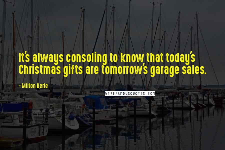 Milton Berle Quotes: It's always consoling to know that today's Christmas gifts are tomorrow's garage sales.