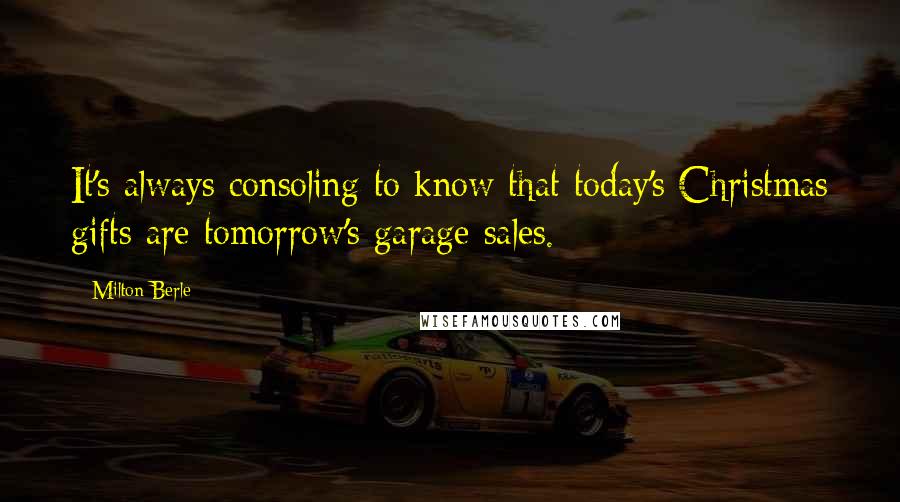 Milton Berle Quotes: It's always consoling to know that today's Christmas gifts are tomorrow's garage sales.