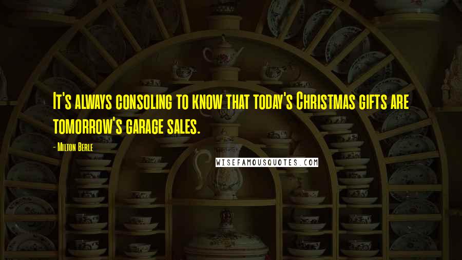 Milton Berle Quotes: It's always consoling to know that today's Christmas gifts are tomorrow's garage sales.