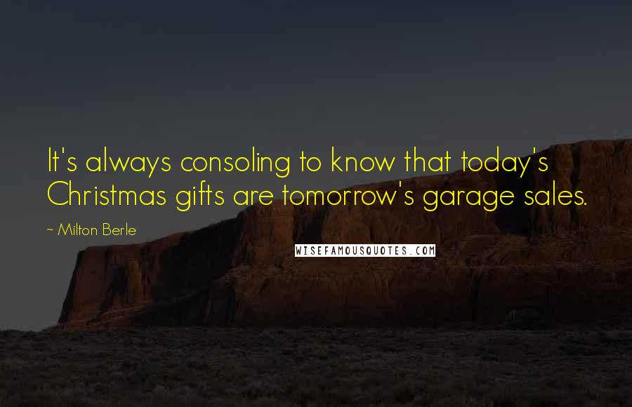Milton Berle Quotes: It's always consoling to know that today's Christmas gifts are tomorrow's garage sales.