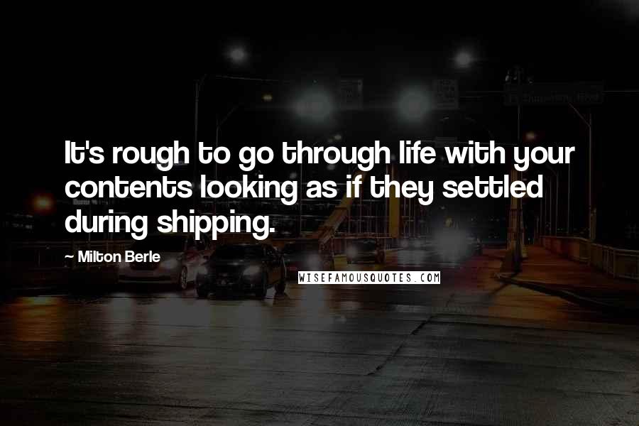Milton Berle Quotes: It's rough to go through life with your contents looking as if they settled during shipping.