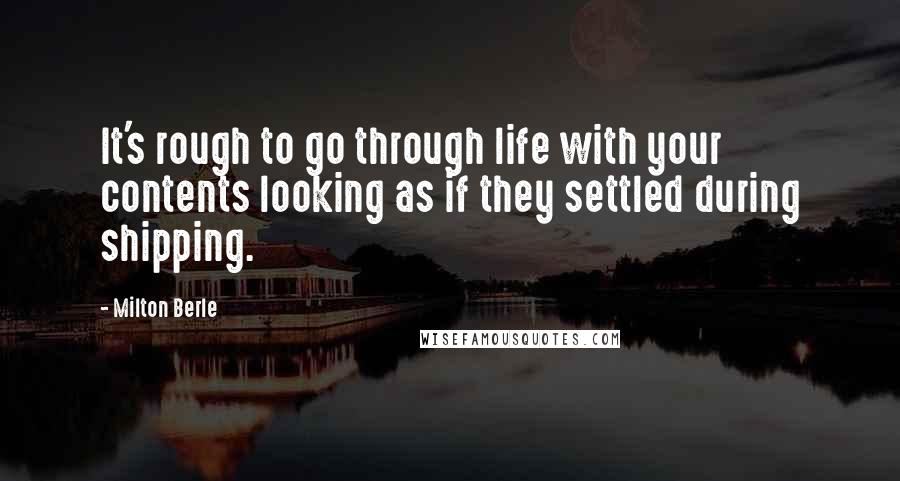 Milton Berle Quotes: It's rough to go through life with your contents looking as if they settled during shipping.