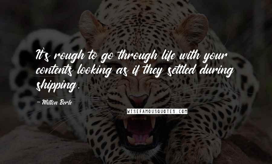 Milton Berle Quotes: It's rough to go through life with your contents looking as if they settled during shipping.