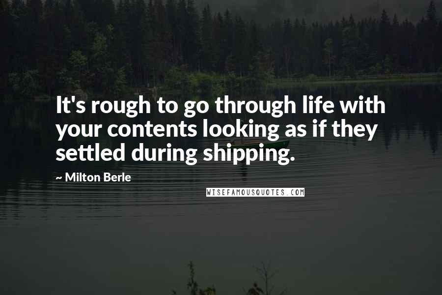 Milton Berle Quotes: It's rough to go through life with your contents looking as if they settled during shipping.