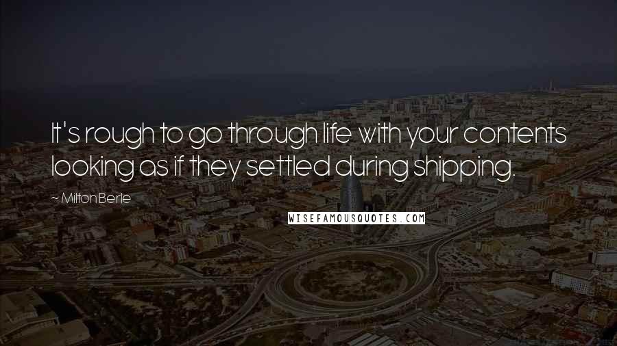 Milton Berle Quotes: It's rough to go through life with your contents looking as if they settled during shipping.