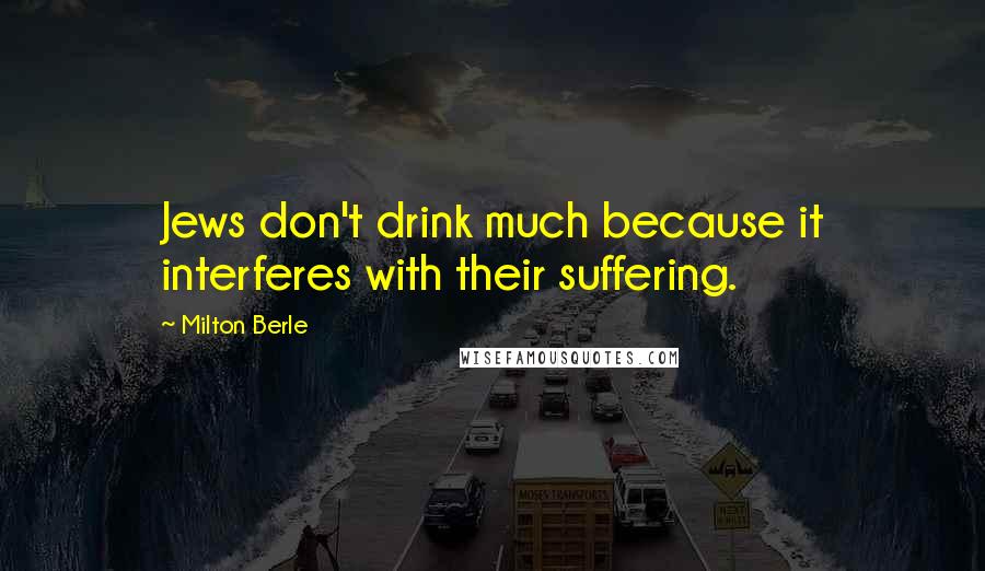 Milton Berle Quotes: Jews don't drink much because it interferes with their suffering.