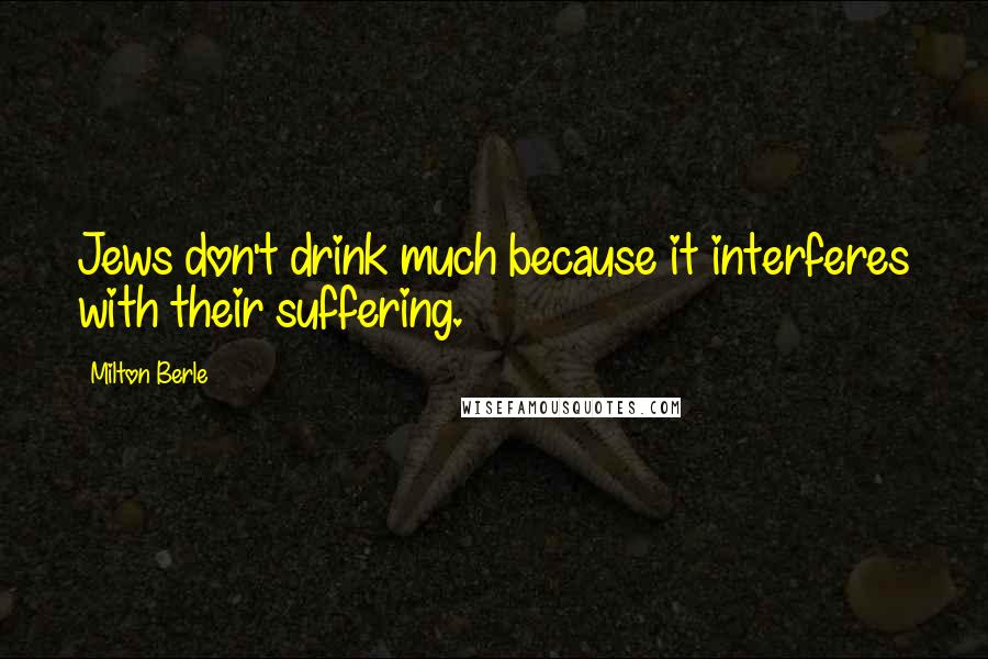 Milton Berle Quotes: Jews don't drink much because it interferes with their suffering.