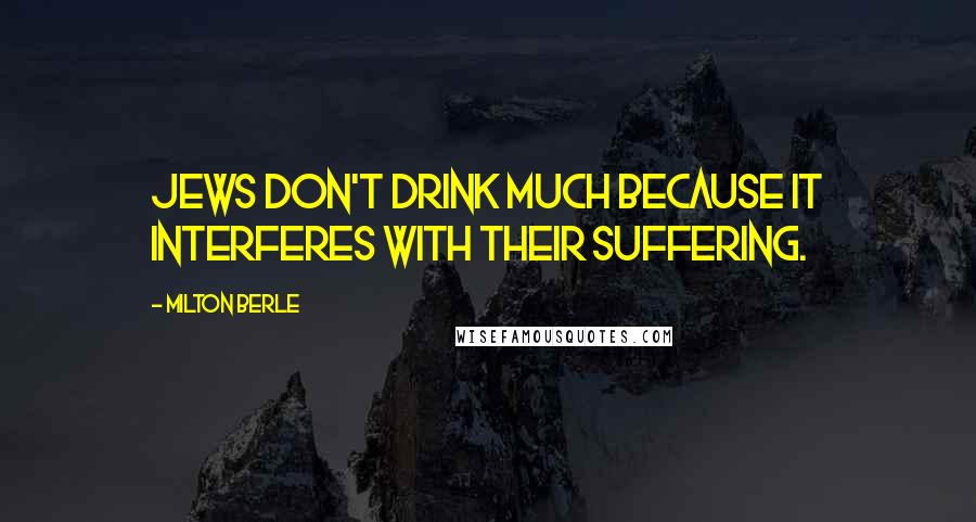 Milton Berle Quotes: Jews don't drink much because it interferes with their suffering.