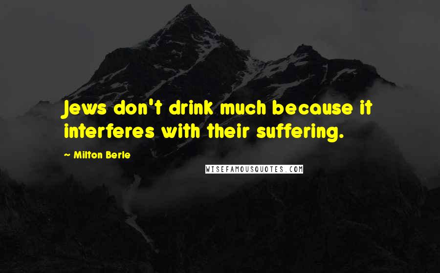 Milton Berle Quotes: Jews don't drink much because it interferes with their suffering.