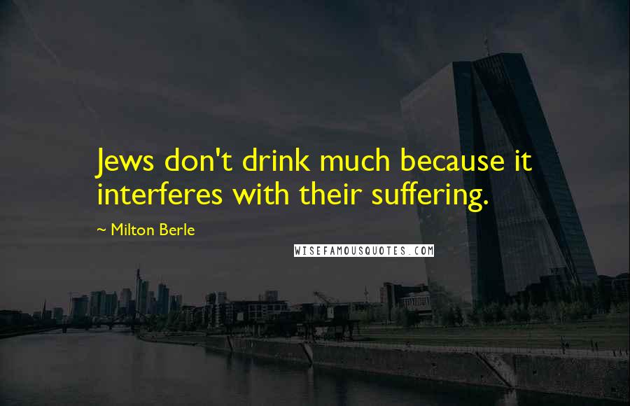 Milton Berle Quotes: Jews don't drink much because it interferes with their suffering.