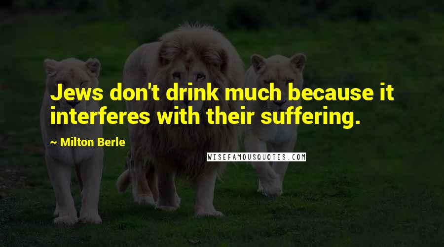 Milton Berle Quotes: Jews don't drink much because it interferes with their suffering.