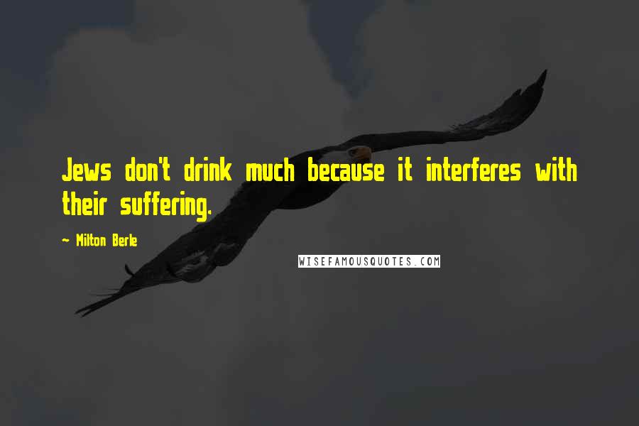 Milton Berle Quotes: Jews don't drink much because it interferes with their suffering.