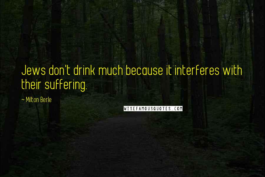 Milton Berle Quotes: Jews don't drink much because it interferes with their suffering.
