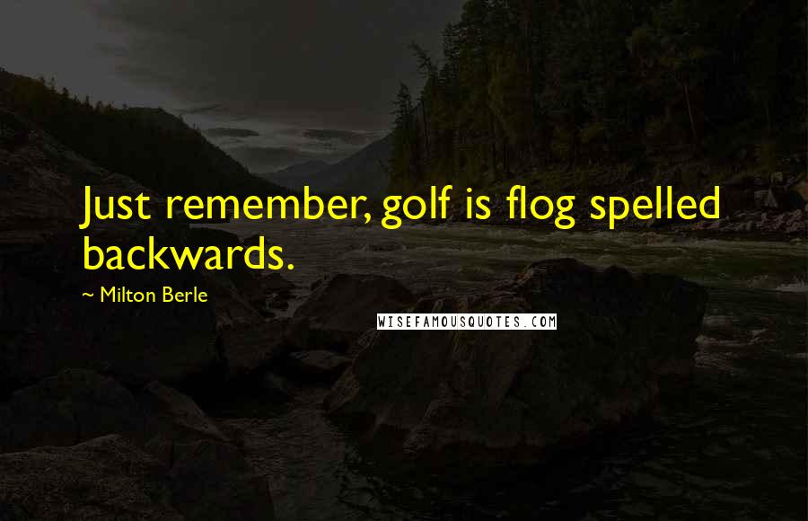 Milton Berle Quotes: Just remember, golf is flog spelled backwards.