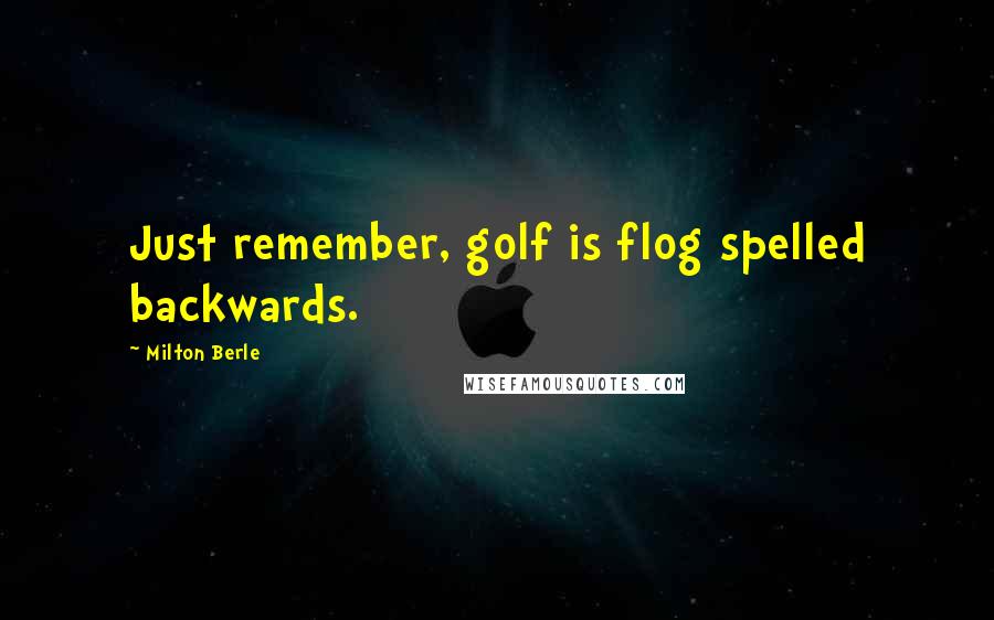 Milton Berle Quotes: Just remember, golf is flog spelled backwards.