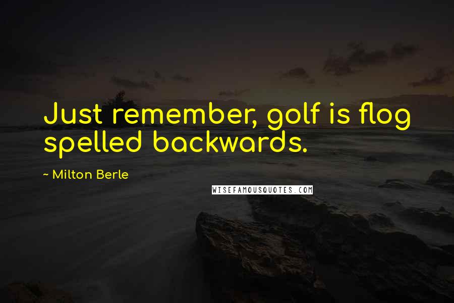 Milton Berle Quotes: Just remember, golf is flog spelled backwards.