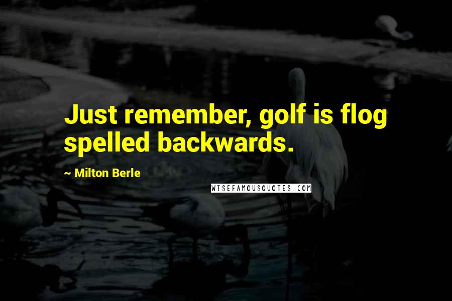 Milton Berle Quotes: Just remember, golf is flog spelled backwards.