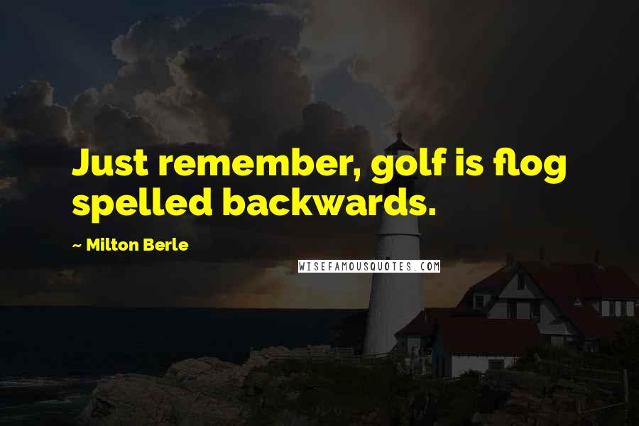 Milton Berle Quotes: Just remember, golf is flog spelled backwards.