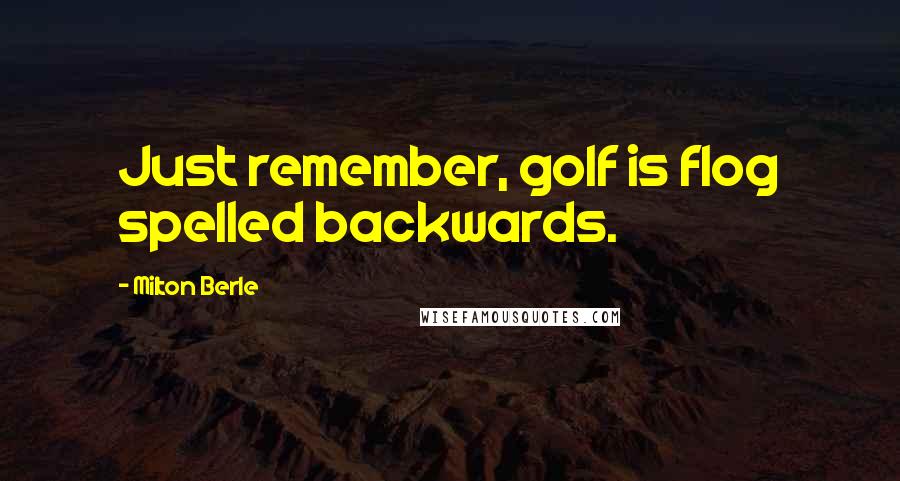 Milton Berle Quotes: Just remember, golf is flog spelled backwards.